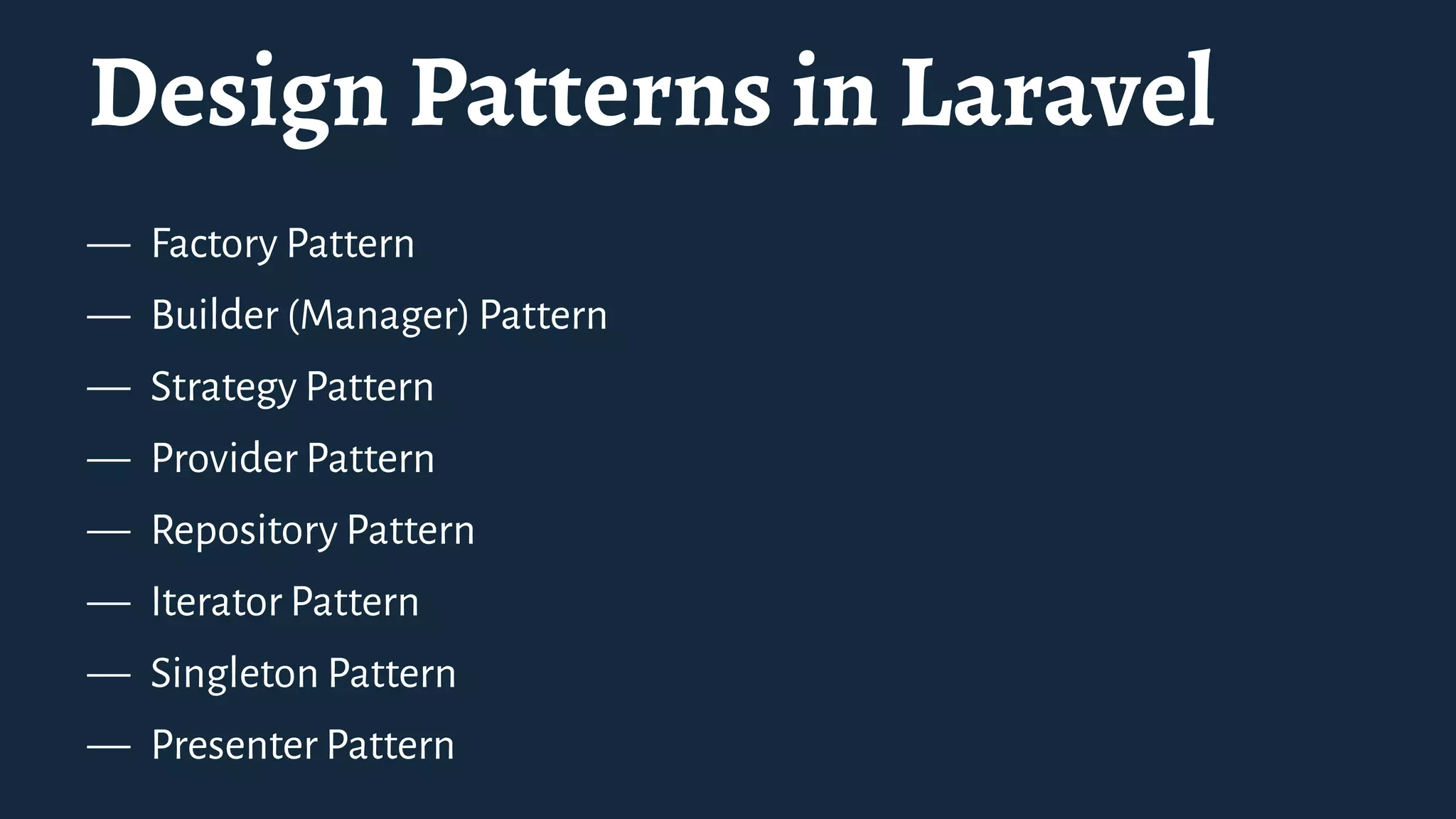 Design Patterns in Laravel
— Factory Pattern
— Builder (Manager) Pattern
— Strategy Pattern
— Provider Pattern
— Repository Pattern
— Iterator Pattern
— Singleton Pattern
— Presenter Pattern
 