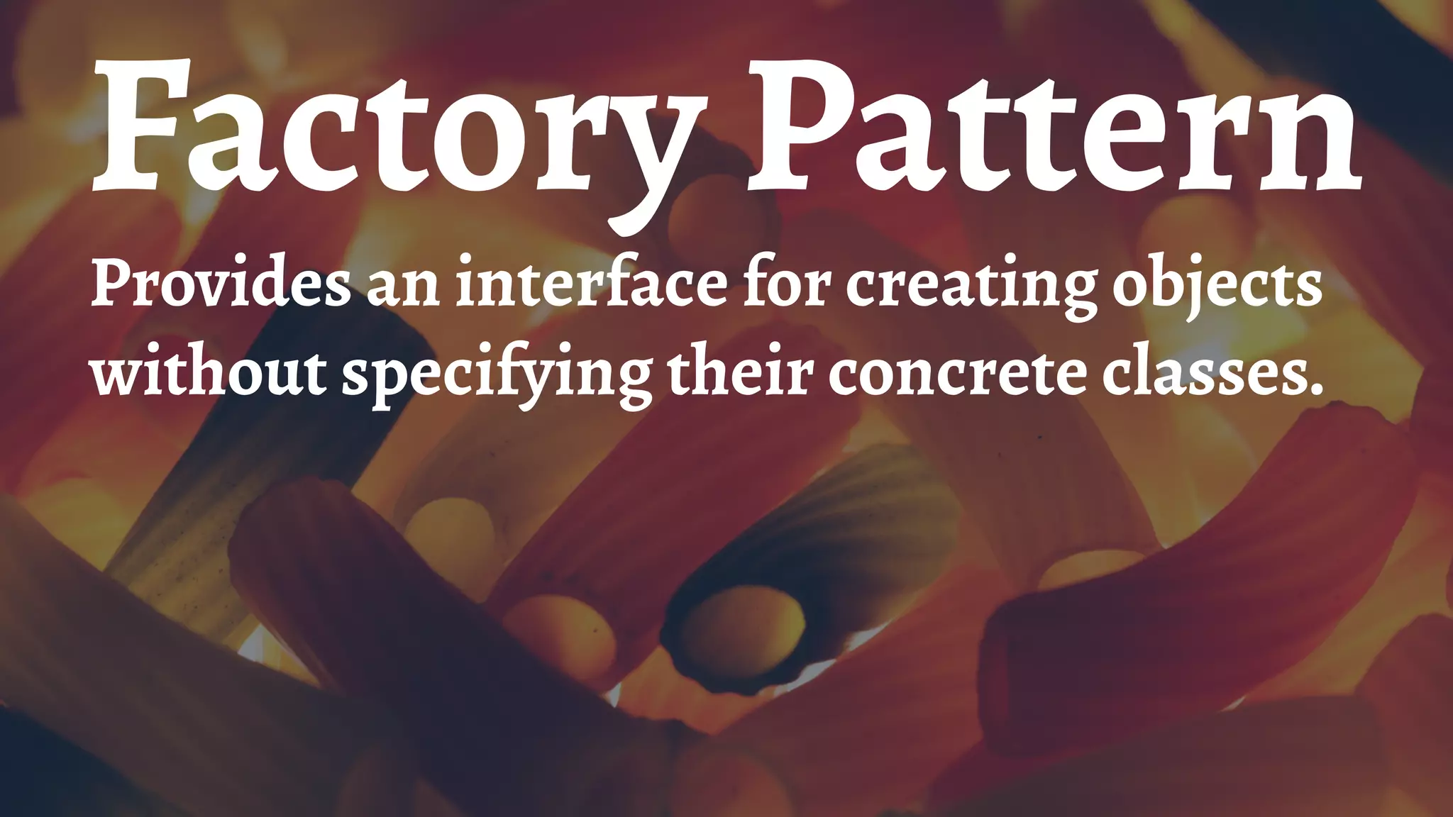 Factory Pattern
Provides an interface for creating objects
without specifying their concrete classes.
 