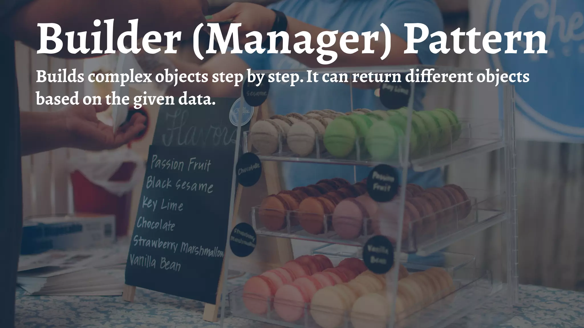 Builder (Manager) Pattern
Builds complex objects step by step.It can return different objects
based on the given data.
 