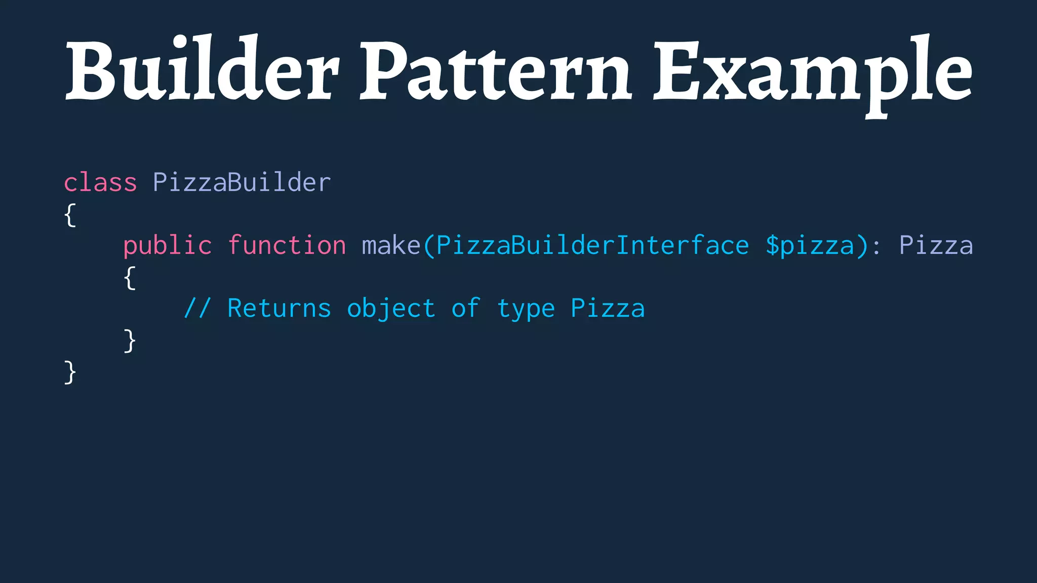 Builder Pattern Example
class PizzaBuilder
{
public function make(PizzaBuilderInterface $pizza): Pizza
{
// Returns object of type Pizza
}
}
 