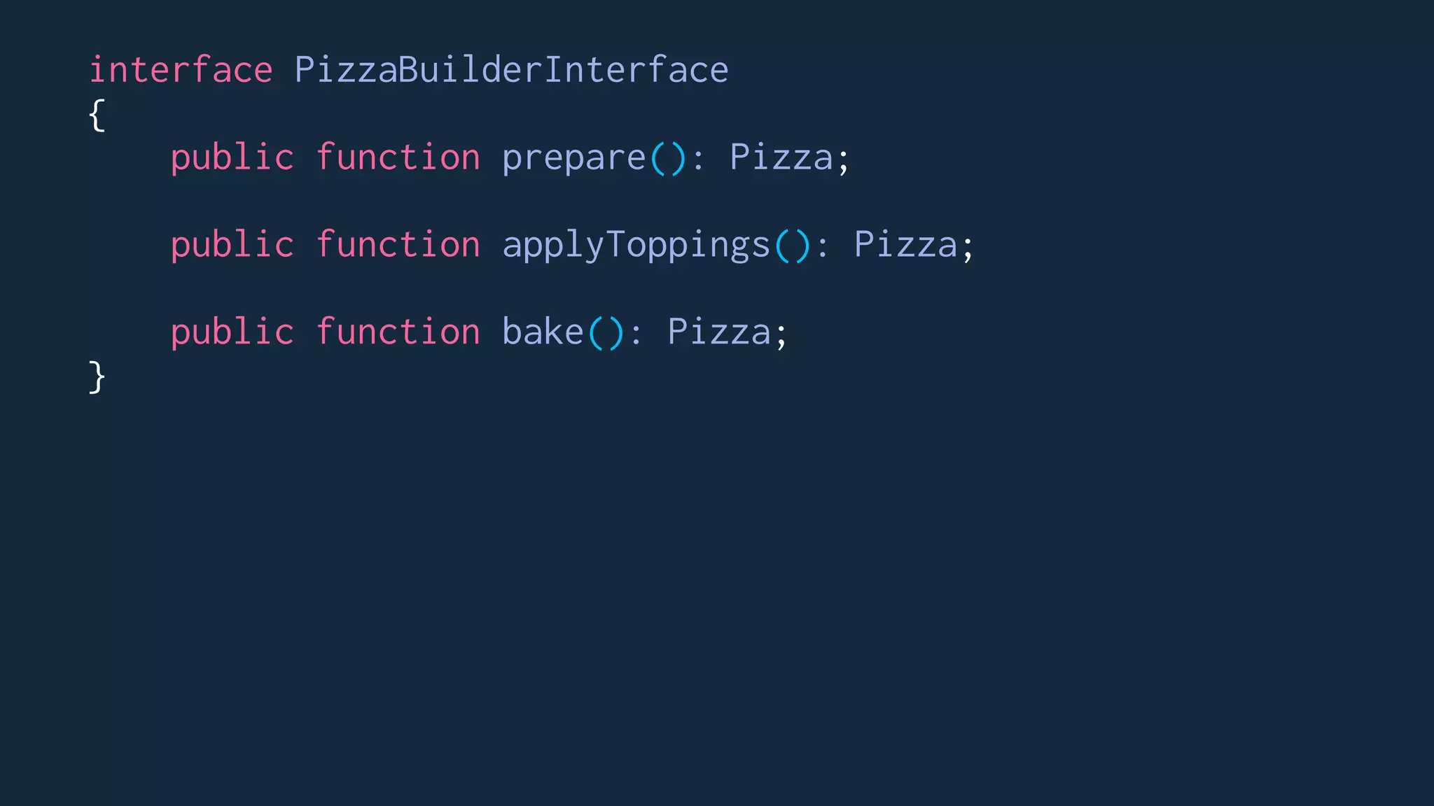 interface PizzaBuilderInterface
{
public function prepare(): Pizza;
public function applyToppings(): Pizza;
public function bake(): Pizza;
}
 
