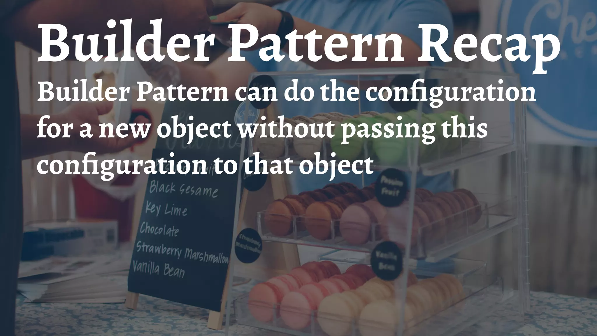 Builder Pattern Recap
Builder Pattern can do the conﬁguration
for a new object without passing this
conﬁguration to that object
 
