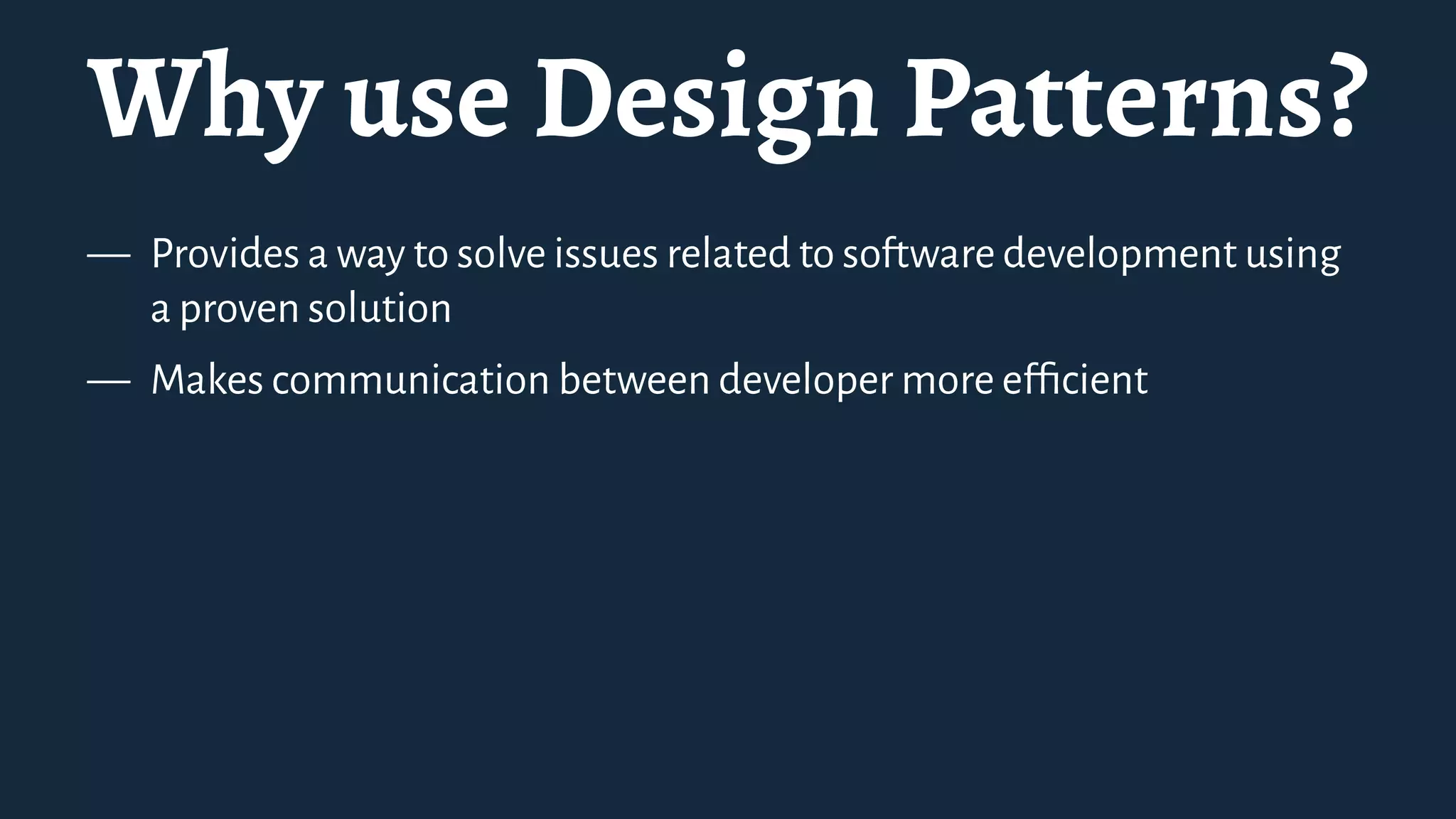 Why use Design Patterns?
— Provides a way to solve issues related to software development using
a proven solution
— Makes communication between developer more efﬁcient
 