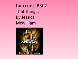 Lara croft- BBC2 That thing…By Jessica Mcwilliam 