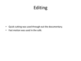 Editing

• Quick cutting was used through out the documentary.
• Fast motion was used in the café.

 