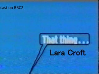 Lara Croft 
Broadcast on BBC2 
 