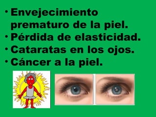 • Envejecimiento
prematuro de la piel.
• Pérdida de elasticidad.
• Cataratas en los ojos.
• Cáncer a la piel.
 