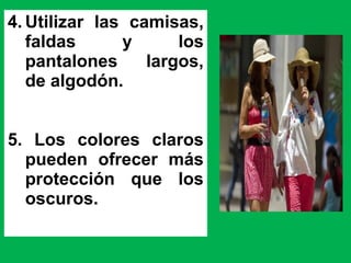4. Utilizar las camisas,
faldas y los
pantalones largos,
de algodón.
5. Los colores claros
pueden ofrecer más
protección que los
oscuros.
 