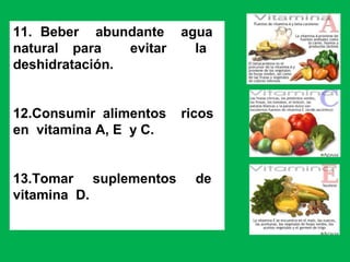 11. Beber abundante agua
natural para evitar la
deshidratación.
12.Consumir alimentos ricos
en vitamina A, E y C.
13.Tomar suplementos de
vitamina D.
 