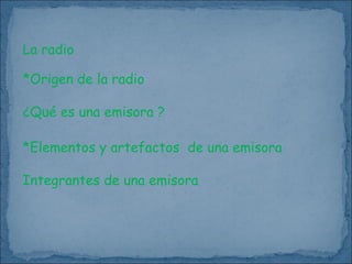 La radio

*Origen de la radio

¿Qué es una emisora ?

*Elementos y artefactos de una emisora

Integrantes de una emisora
 