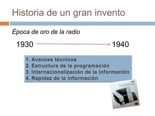 Historia de un gran inventoÉpoca de oro de la radio19301940Avances técnicosEstructura de la programaciónInternacionalización de la InformaciónRapidez de la información