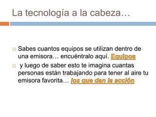 La tecnología a la cabeza…Sabes cuantos equipos se utilizan dentro de una emisora… encuéntralo aquí. Equipos y luego de saber esto te imagina cuantas personas están trabajando para tener al aire tu emisora favorita… los que dan la acción
