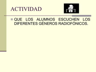 ACTIVIDAD QUE LOS ALUMNOS ESCUCHEN LOS DIFERENTES GÉNEROS RADIOFÓNICOS. 