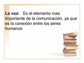 La voz:  Es el elemento mas importante de la comunicación, ya que es la conexión entre los seres humanos 