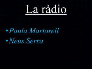 La ràdio
•Paula Martorell
•Neus Serra
•
 