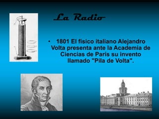 La Radio

• 1801 El físico italiano Alejandro
 Volta presenta ante la Academia de
    Ciencias de París su invento
       llamado "Pila de Volta".
 