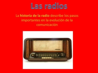 La historia de la radio describe los pasos
    importantes en la evolución de la
              comunicación
 