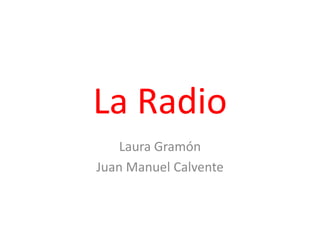 La Radio
Laura Gramón
Juan Manuel Calvente

 
