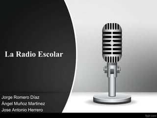 La Radio Escolar 
Jorge Romero Díaz 
Ángel Muñoz Martinez 
Jose Antonio Herrero 
 