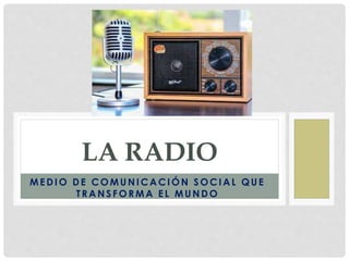 MEDIO DE COMUN ICA CIÓN SOCIA L QUE
TRA N SFORMA EL MUN DO
LA RADIO
 