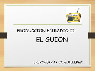 Lic. ROGER CARPIO GUILLERMO
PRODUCCION EN RADIO II
EL GUION
 