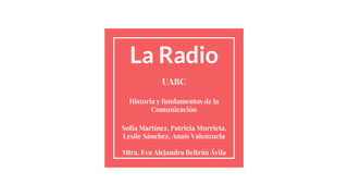 La Radio
UABC
Historia y fundamentos de la
Comunicación
Sofía Martínez, Patricia Murrieta,
Leslie Sánchez, Anaís Valenzuela
Mtra. Eva Alejandra Beltrán Ávila
 