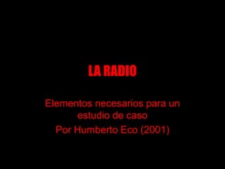 LA RADIO
Elementos necesarios para un
estudio de caso
Por Humberto Eco (2001)
 