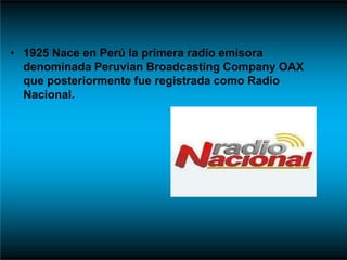 • 1925 Nace en Perú la primera radio emisora
denominada Peruvian Broadcasting Company OAX
que posteriormente fue registrada como Radio
Nacional.
 