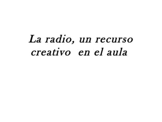 La radio, un recurso
creativo en el aula
 