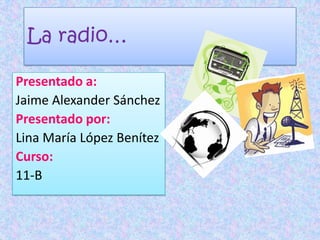 La radio… Presentado a: Jaime Alexander Sánchez Presentado por: Lina María López Benítez Curso: 11-B 