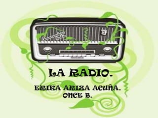 LA RADIO.
ERIKA ARIZA ACUÑA.
      ONCE B.
 