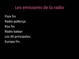 Les emissores de la radio
Flaix fm
Radio pollença
Kiss fm
Radio balear
Los 40 principales.
Europa fm.

 