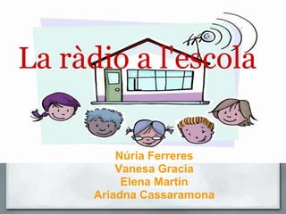 La ràdio a l'escolaL Núria Ferreres  Vanesa Gracia Elena Martín Ariadna Cassaramona   