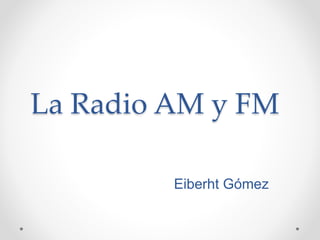 La Radio AM y FM
Eiberht Gómez
 