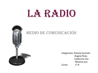 LA RADIO
Medio de comunicación



              Integrantes: Pamela Guzmán
                           Ángela Pérez
                           Catherine Cea
                            Melanie jara
              Curso:        2° B
 