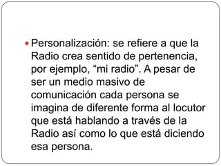  Personalización: se refiere a que la
Radio crea sentido de pertenencia,
por ejemplo, “mi radio”. A pesar de
ser un medio...