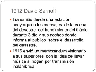 1912 David Sarnoff
 Transmitió desde una estación
neoyorquina los mensajes de la ecena
del desastre del hundimiento del t...