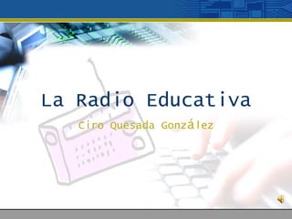La Radio Educativa
Ciro Quesada González
 