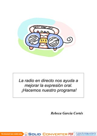La radio en directo nos ayuda a
   mejorar la expresión oral.
 ¡Hacemos nuestro programa!




                Rebeca García Cortés
 