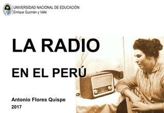 LA RADIO
EN EL PERÚ
UNIVERSIDAD NACIONAL DE EDUCACIÓN
Enrique Guzmán y Valle
Antonio Flores Quispe
2017
 