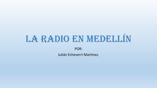 La radio en Medellín
POR:
Julián Echeverri Martínez.
 