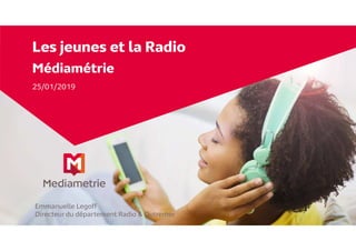 Les jeunes et la Radio
Médiamétrie
25/01/2019
Emmanuelle Legoff
Directeur du département Radio & Outremer
 