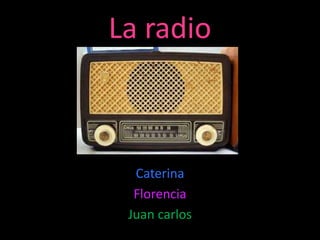 La radio

Caterina
Florencia
Juan carlos

 