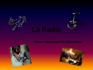 La Radio
… como instrumento educativo
 