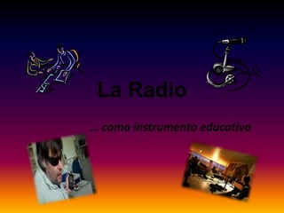 La Radio
… como instrumento educativo
 