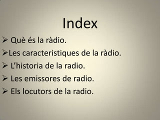 Index
 Què és la ràdio.
Les caracteristiques de la ràdio.
 L’historia de la radio.
 Les emissores de radio.
 Els locutors de la radio.
 
