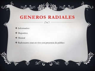 GENEROS RADIALES
 Informativo
 Deportivo
 Musical
 Radioteatro: eran en vivo con presencia de público
 