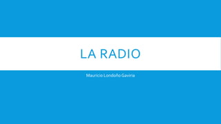 LA RADIO
Mauricio Londoño Gaviria
 