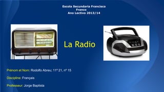 Escola Secundaria Francisco
Franco
Ano Lectivo 2013/14
La Radio
Prénom et Nom: Rodolfo Abreu; 11º 21, nº 15
Discipline: Français
Professeur: Jorge Baptista
 