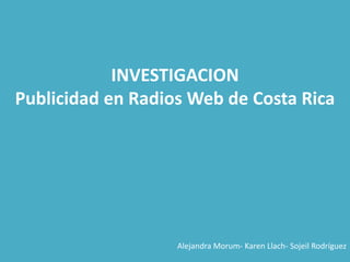 INVESTIGACION
Publicidad en Radios Web de Costa Rica




                   Alejandra Morum- Karen Llach- Sojeil Rodríguez
 